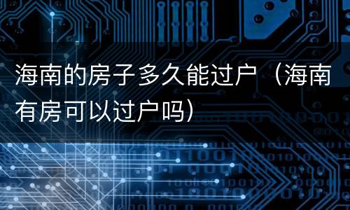 海南的房子多久能过户（海南有房可以过户吗）