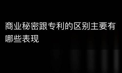 商业秘密跟专利的区别主要有哪些表现