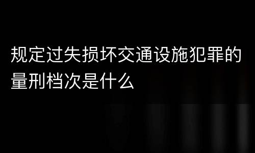 规定过失损坏交通设施犯罪的量刑档次是什么