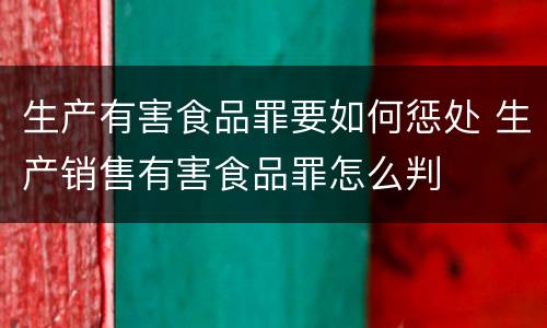 生产有害食品罪要如何惩处 生产销售有害食品罪怎么判