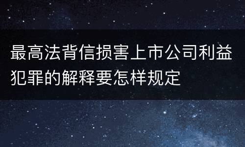 最高法背信损害上市公司利益犯罪的解释要怎样规定