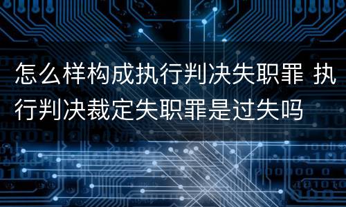 怎么样构成执行判决失职罪 执行判决裁定失职罪是过失吗