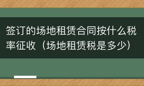 签订的场地租赁合同按什么税率征收（场地租赁税是多少）