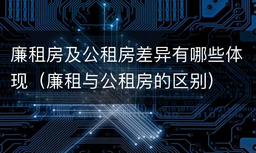 廉租房及公租房差异有哪些体现（廉租与公租房的区别）