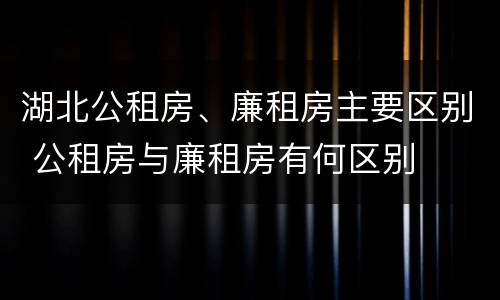 湖北公租房、廉租房主要区别 公租房与廉租房有何区别