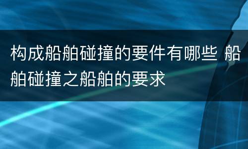 构成船舶碰撞的要件有哪些 船舶碰撞之船舶的要求