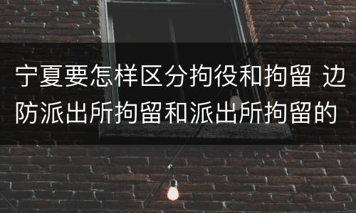 宁夏要怎样区分拘役和拘留 边防派出所拘留和派出所拘留的区别