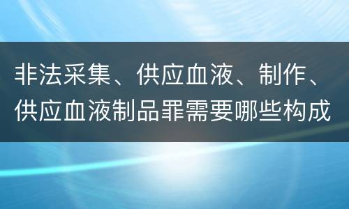 非法采集、供应血液、制作、供应血液制品罪需要哪些构成要件