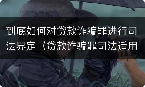 到底如何对贷款诈骗罪进行司法界定（贷款诈骗罪司法适用问题）