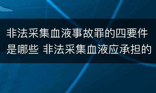 非法采集血液事故罪的四要件是哪些 非法采集血液应承担的法律责任