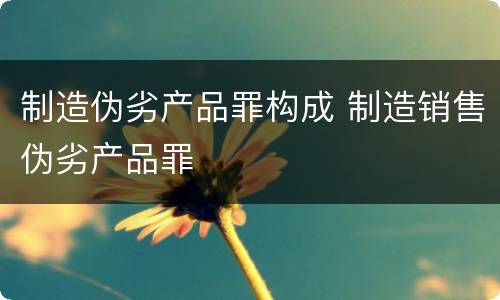 制造伪劣产品罪构成 制造销售伪劣产品罪