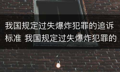 我国规定过失爆炸犯罪的追诉标准 我国规定过失爆炸犯罪的追诉标准为