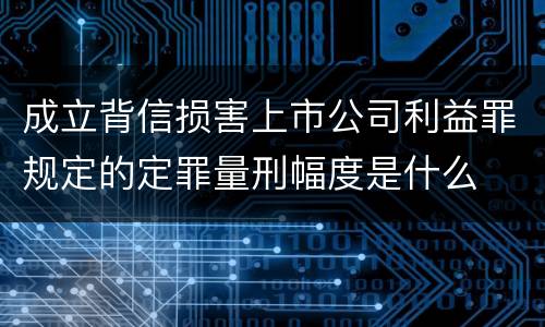 成立背信损害上市公司利益罪规定的定罪量刑幅度是什么