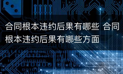 合同根本违约后果有哪些 合同根本违约后果有哪些方面