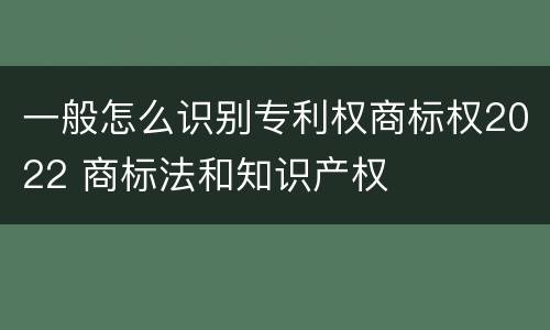 一般怎么识别专利权商标权2022 商标法和知识产权