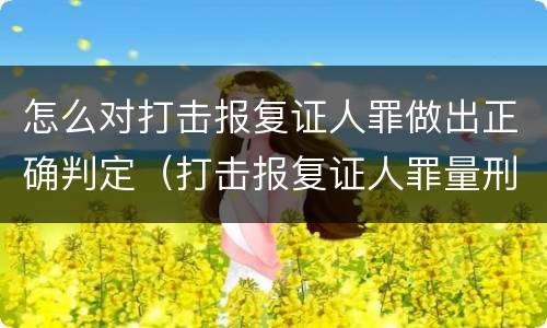 怎么对打击报复证人罪做出正确判定（打击报复证人罪量刑标准）