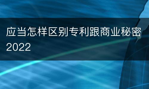 应当怎样区别专利跟商业秘密2022