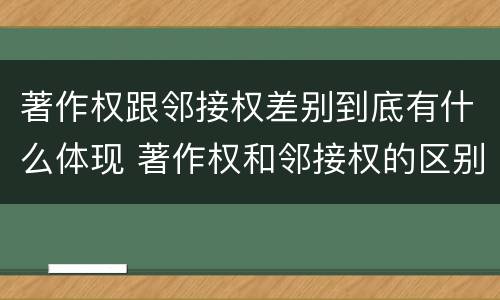 著作权跟邻接权差别到底有什么体现 著作权和邻接权的区别与联系