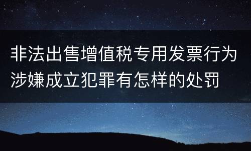 非法出售增值税专用发票行为涉嫌成立犯罪有怎样的处罚