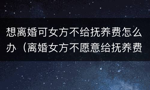 想离婚可女方不给抚养费怎么办（离婚女方不愿意给抚养费怎么办）