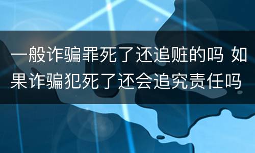一般诈骗罪死了还追赃的吗 如果诈骗犯死了还会追究责任吗
