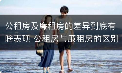 公租房及廉租房的差异到底有啥表现 公租房与廉租房的区别都在此,别再搞错了!