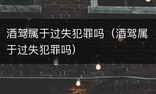 酒驾属于过失犯罪吗（酒驾属于过失犯罪吗）
