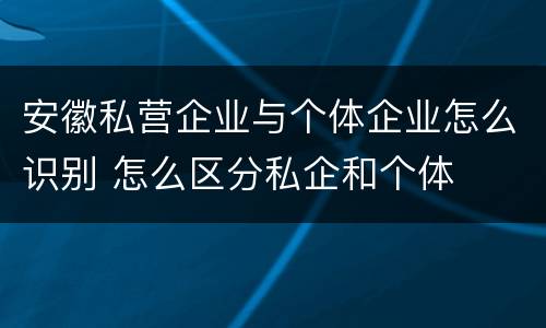 安徽私营企业与个体企业怎么识别 怎么区分私企和个体