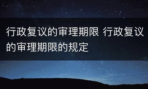 行政复议的审理期限 行政复议的审理期限的规定