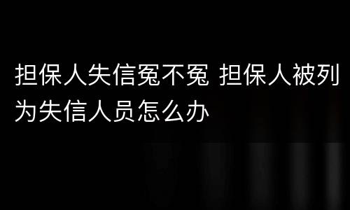 担保人失信冤不冤 担保人被列为失信人员怎么办