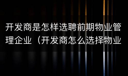 开发商是怎样选聘前期物业管理企业（开发商怎么选择物业）