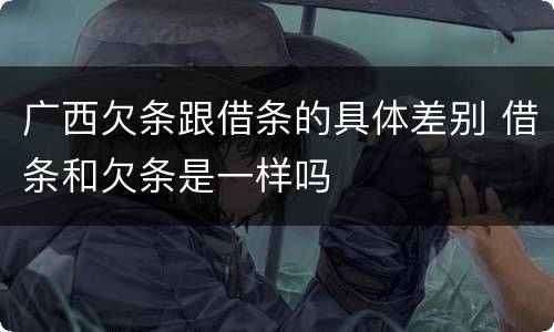 广西欠条跟借条的具体差别 借条和欠条是一样吗