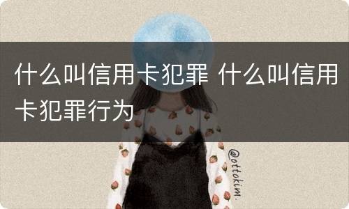 什么叫信用卡犯罪 什么叫信用卡犯罪行为