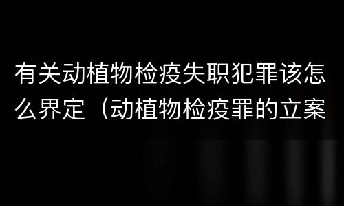 有关动植物检疫失职犯罪该怎么界定（动植物检疫罪的立案标准）