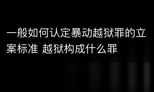 一般如何认定暴动越狱罪的立案标准 越狱构成什么罪