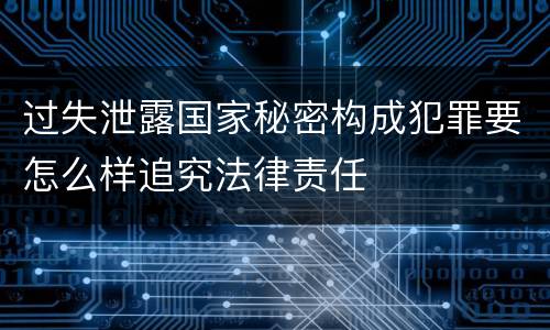 过失泄露国家秘密构成犯罪要怎么样追究法律责任