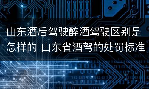 山东酒后驾驶醉酒驾驶区别是怎样的 山东省酒驾的处罚标准