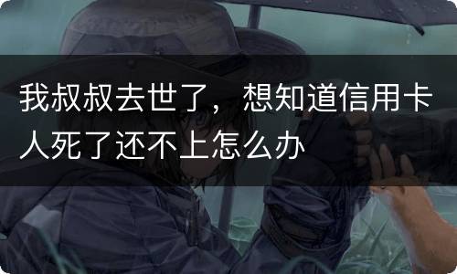 我叔叔去世了，想知道信用卡人死了还不上怎么办