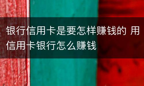 银行信用卡是要怎样赚钱的 用信用卡银行怎么赚钱