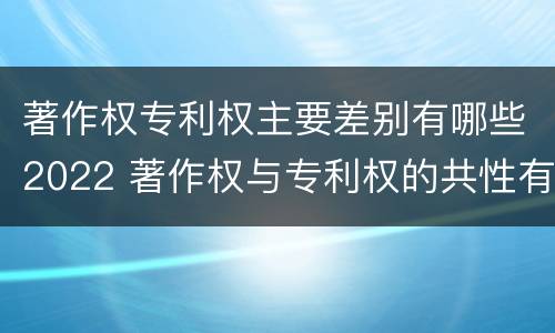 著作权专利权主要差别有哪些2022 著作权与专利权的共性有