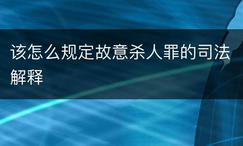 该怎么规定故意杀人罪的司法解释