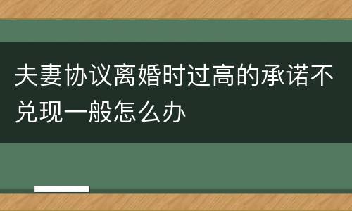 夫妻协议离婚时过高的承诺不兑现一般怎么办