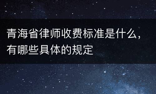 青海省律师收费标准是什么，有哪些具体的规定