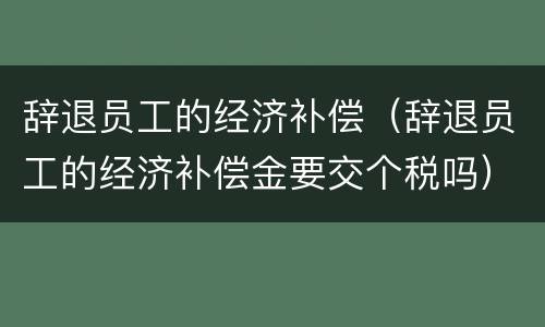 辞退员工的经济补偿（辞退员工的经济补偿金要交个税吗）