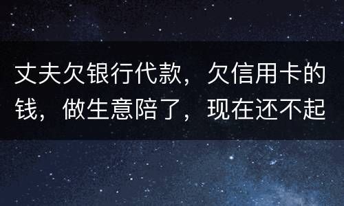 丈夫欠银行代款，欠信用卡的钱，做生意陪了，现在还不起，该怎么办