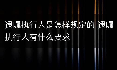遗嘱执行人是怎样规定的 遗嘱执行人有什么要求