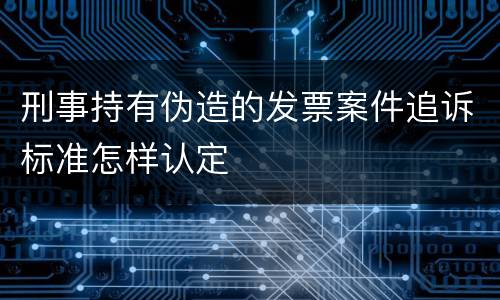 刑事持有伪造的发票案件追诉标准怎样认定