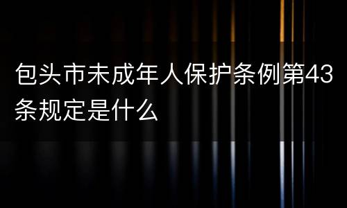 包头市未成年人保护条例第43条规定是什么