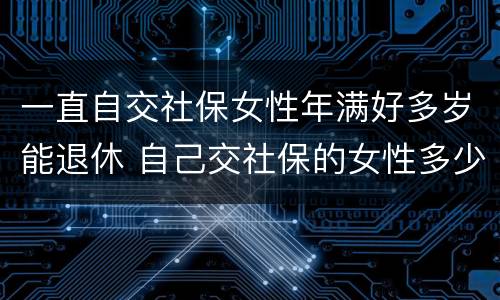 一直自交社保女性年满好多岁能退休 自己交社保的女性多少岁退休