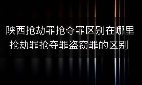 陕西抢劫罪抢夺罪区别在哪里 抢劫罪抢夺罪盗窃罪的区别